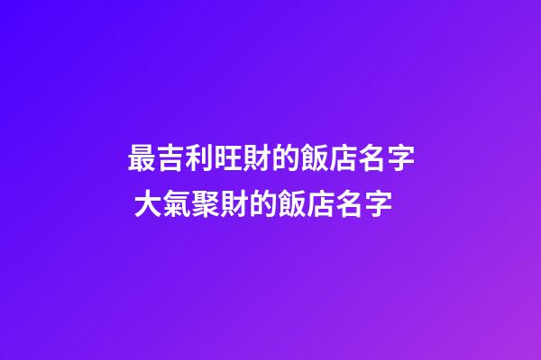 最吉利旺財的飯店名字 大氣聚財的飯店名字-第1張-店鋪起名-玄機派